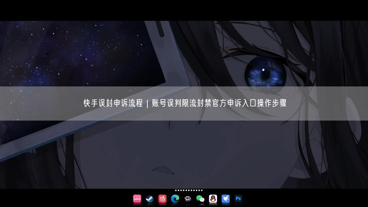 快手误封申诉流程｜账号误判限流封禁官方申诉入口操作步骤