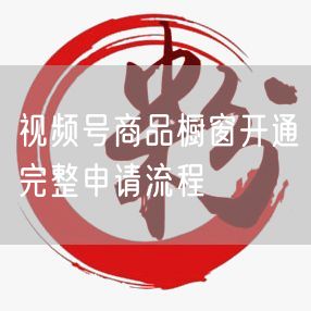视频号商品橱窗开通完整申请流程