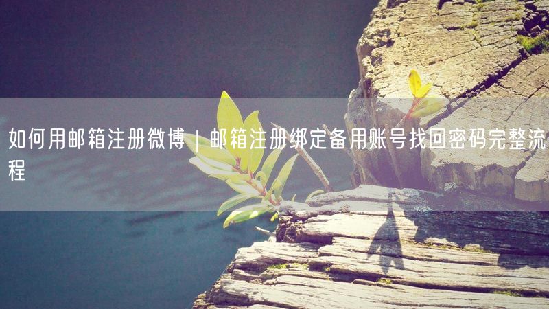 如何用邮箱注册微博｜邮箱注册绑定备用账号找回密码完整流程